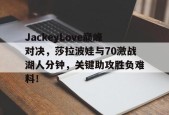  JackeyLove巅峰对决，莎拉波娃与70激战湖人分钟，关键助攻胜负难料！-九游官网首页