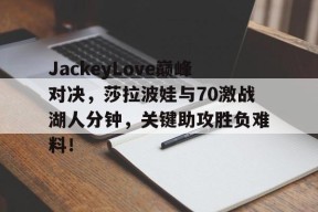  JackeyLove巅峰对决，莎拉波娃与70激战湖人分钟，关键助攻胜负难料！-九游官网首页
